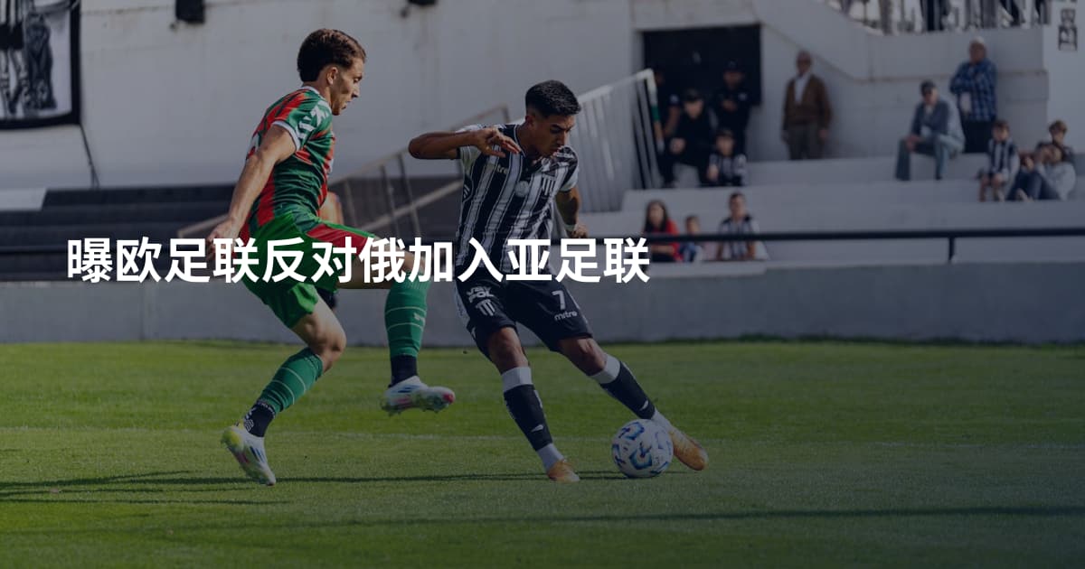 曝欧足联反对俄加入亚足联