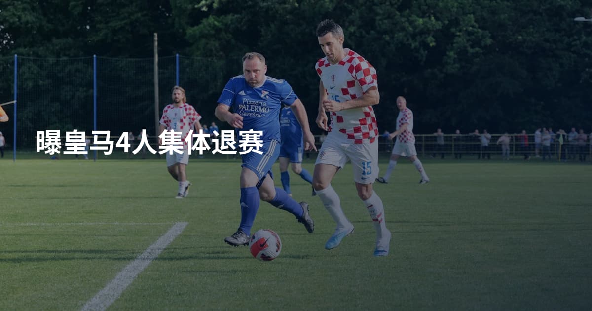 曝皇马4人集体退赛