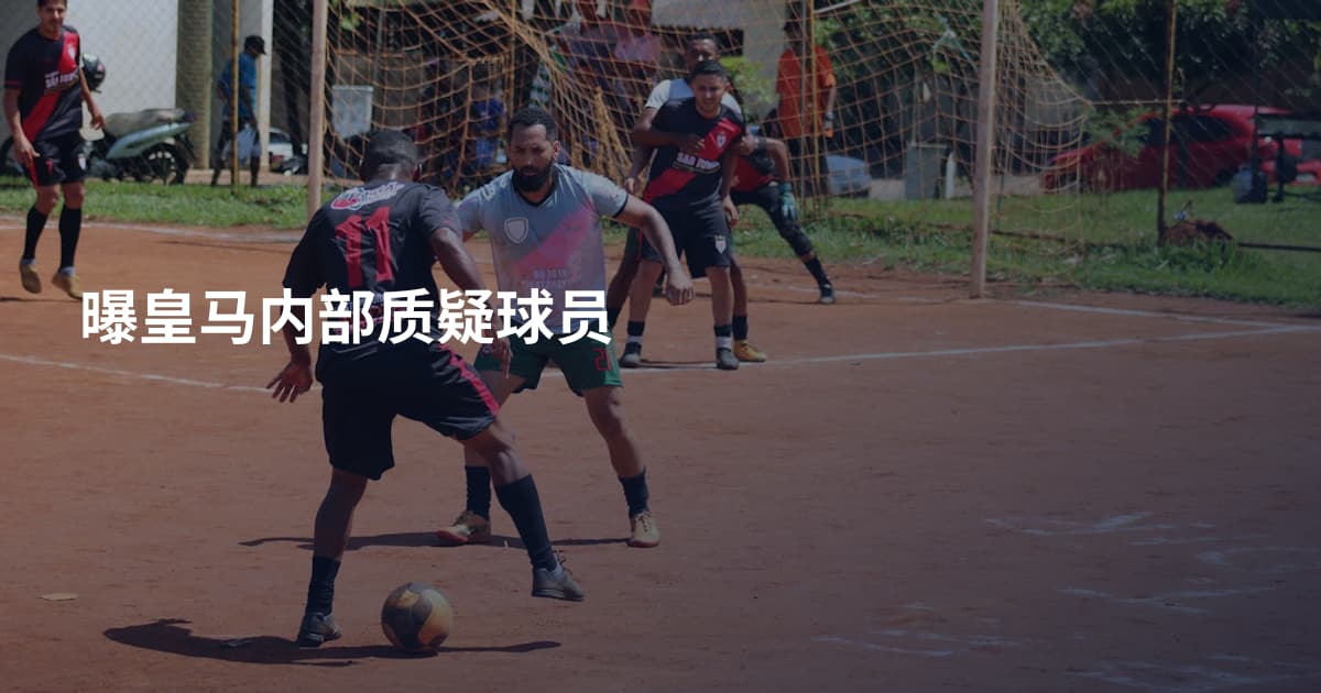 曝皇马内部质疑球员