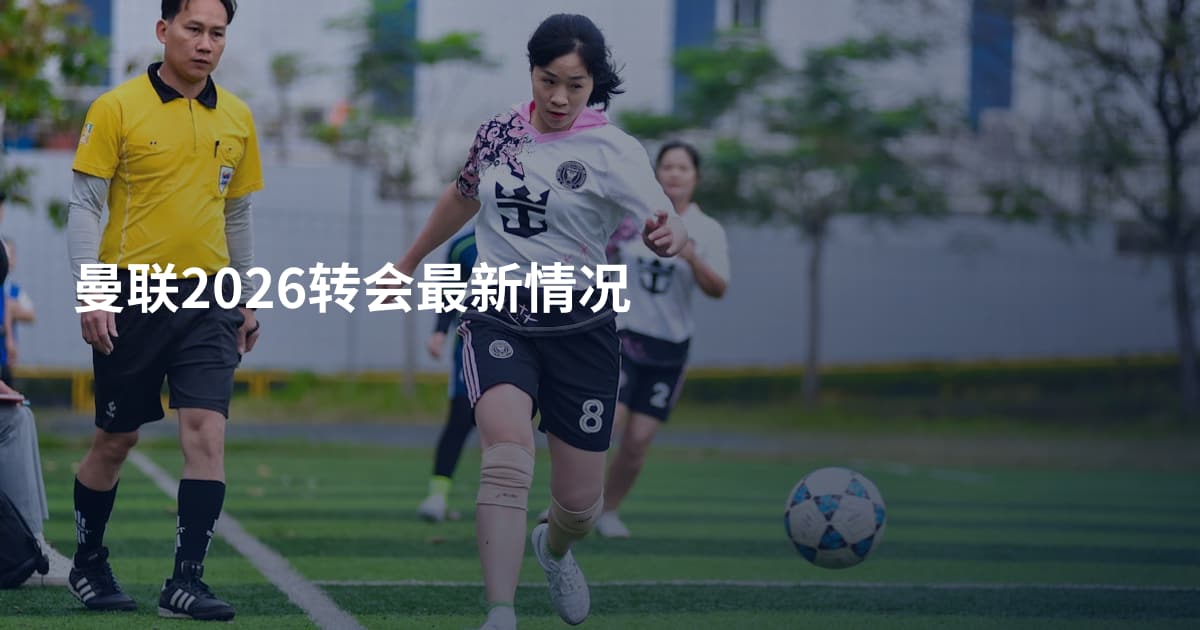 曼联2026转会最新情况