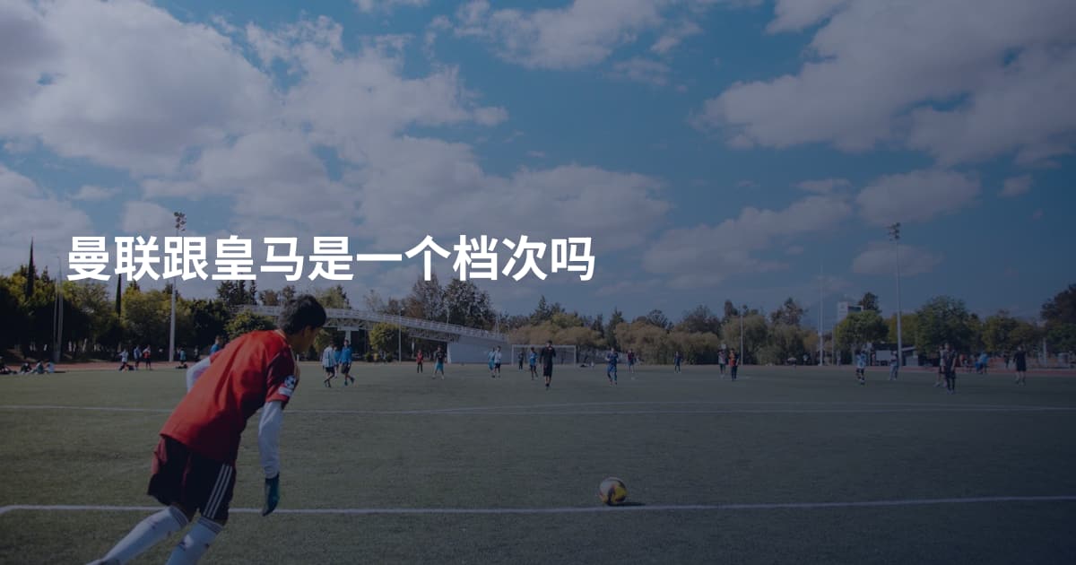 曼联跟皇马是一个档次吗