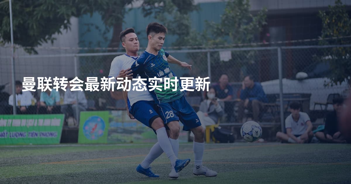 曼联转会最新动态实时更新