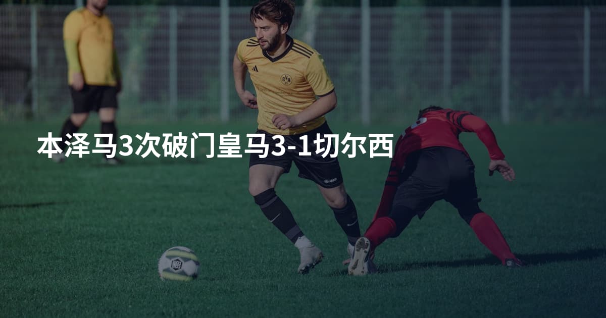 本泽马3次破门皇马3-1切尔西
