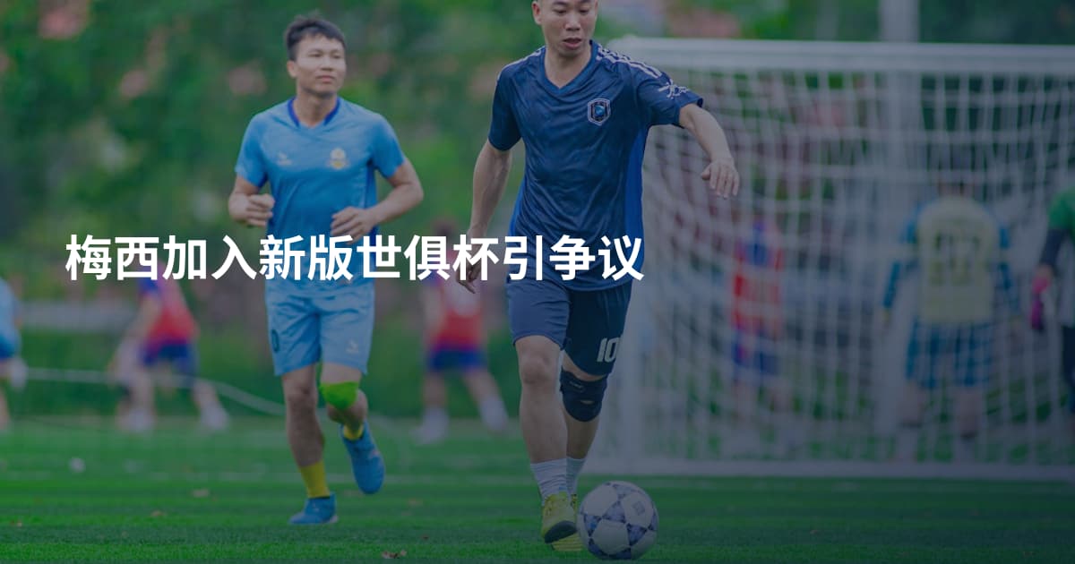 梅西加入新版世俱杯引争议