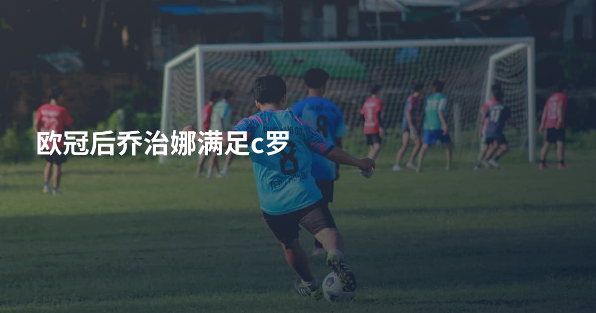 欧冠后乔治娜满足c罗
