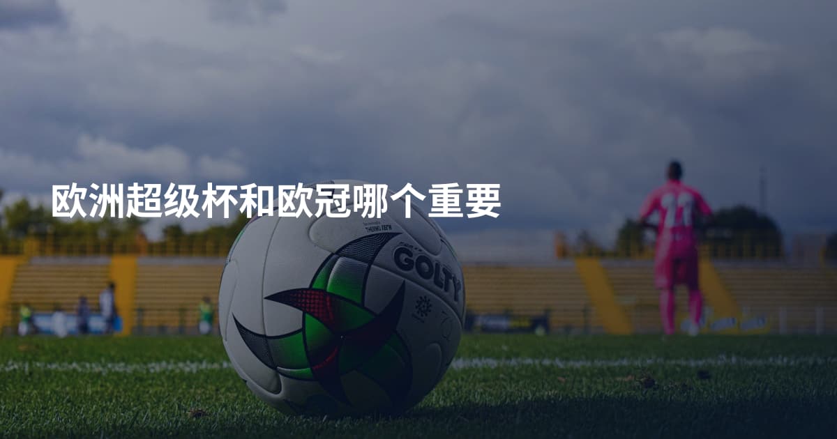 欧洲超级杯和欧冠哪个重要