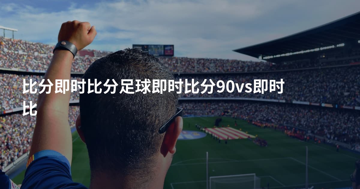 比分即时比分足球即时比分90vs即时比