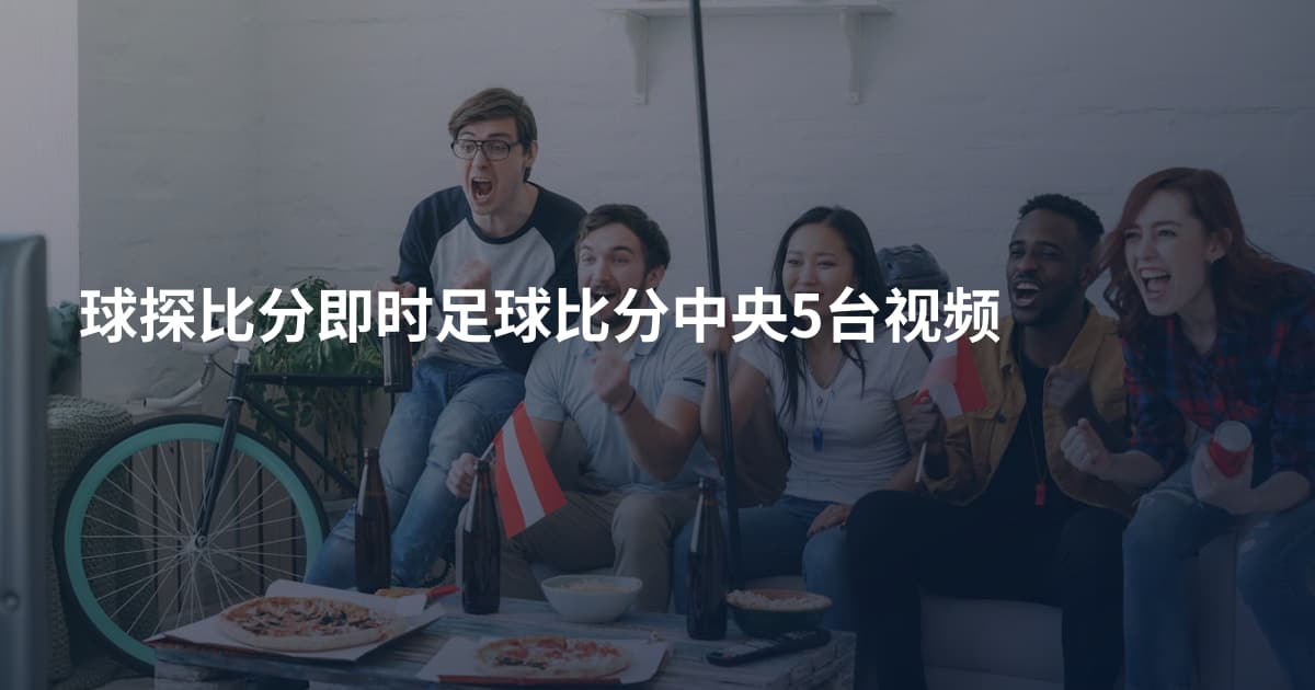 球探比分即时足球比分中央5台视频