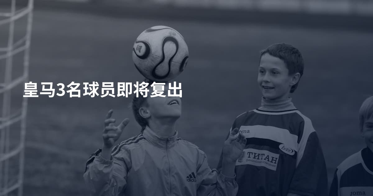 皇马3名球员即将复出