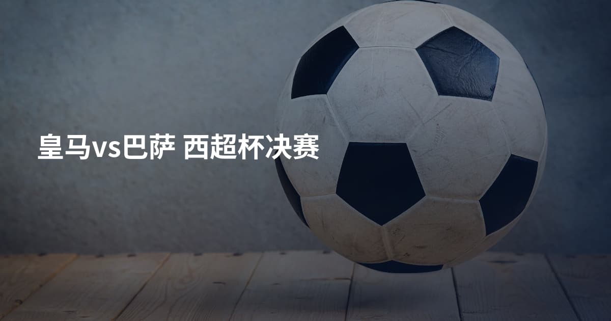皇马vs巴萨 西超杯决赛