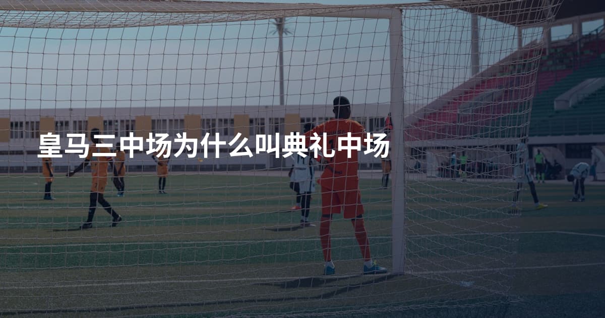 皇马三中场为什么叫典礼中场