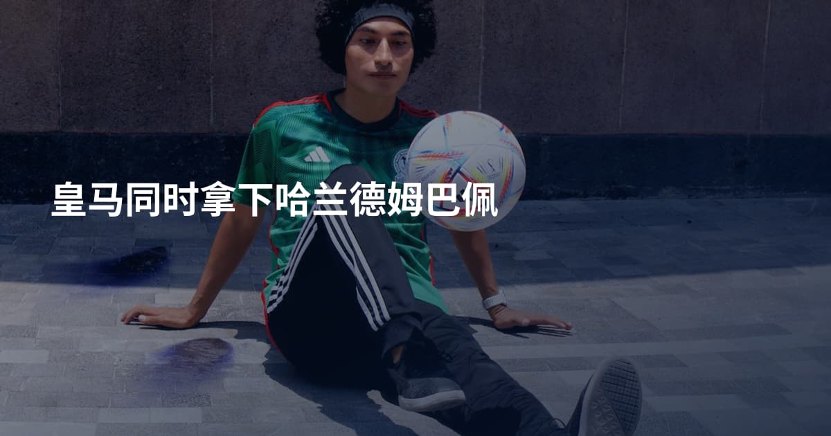 皇马同时拿下哈兰德姆巴佩
