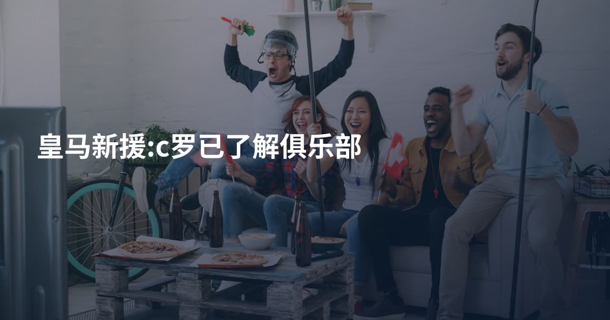 皇马新援:c罗已了解俱乐部