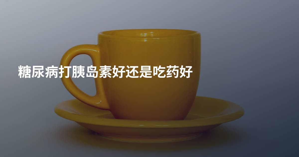 糖尿病打胰岛素好还是吃药好