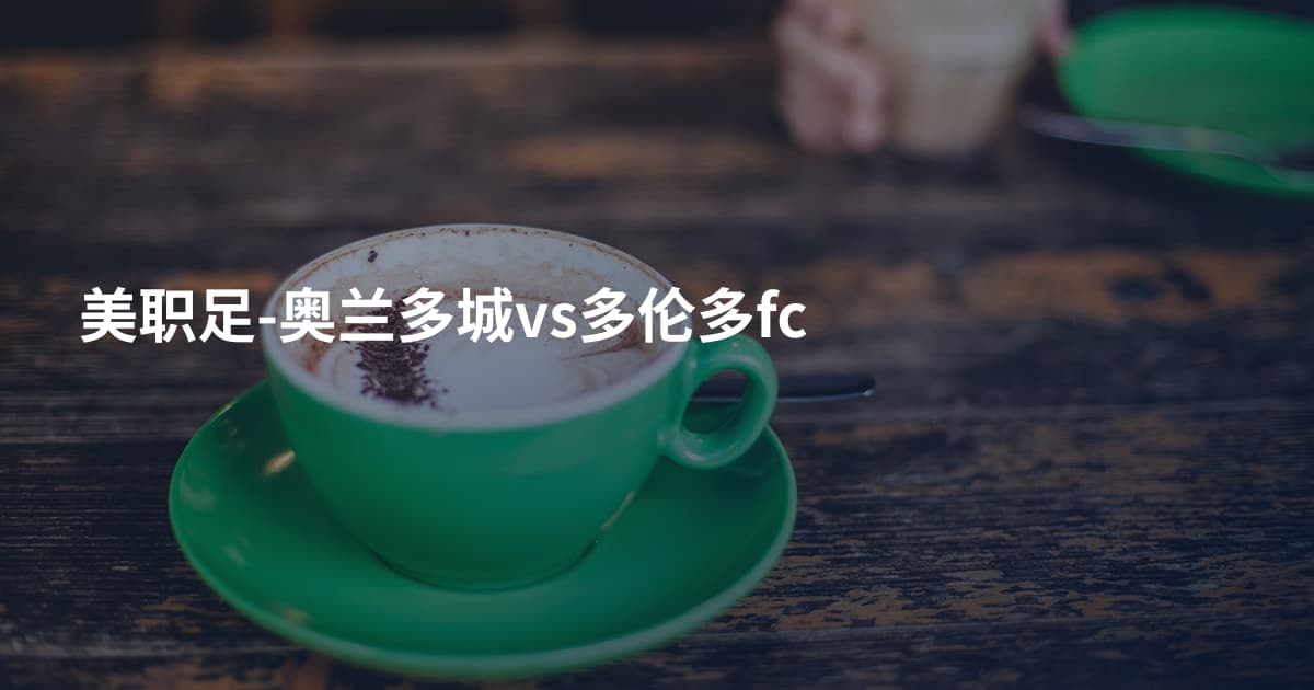 美职足-奥兰多城vs多伦多fc
