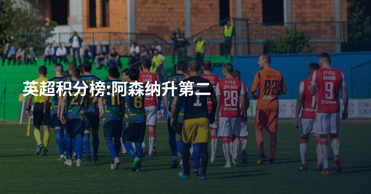 英超积分榜:阿森纳升第二
