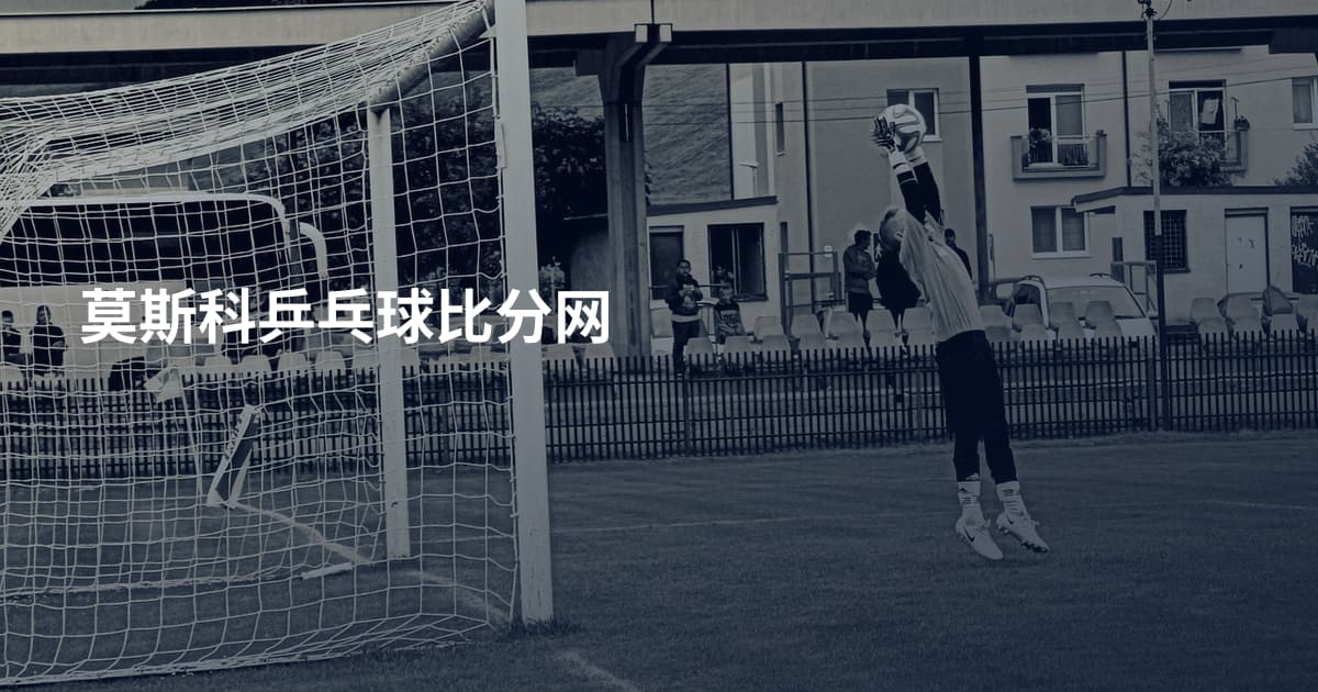 莫斯科乒乓球比分网