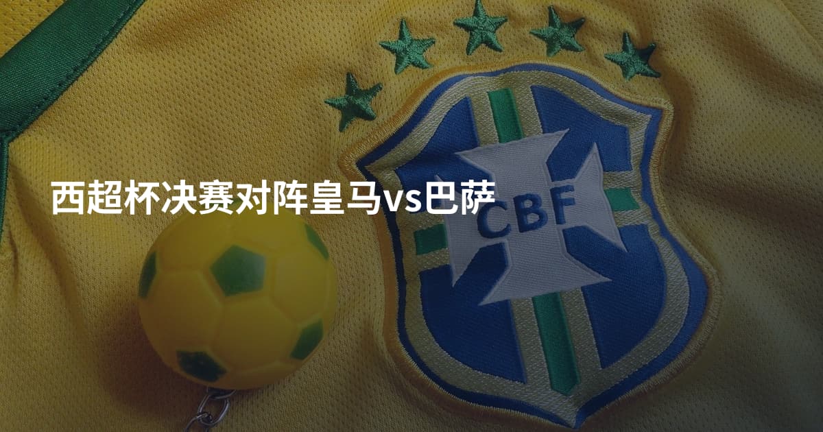 西超杯决赛对阵皇马vs巴萨