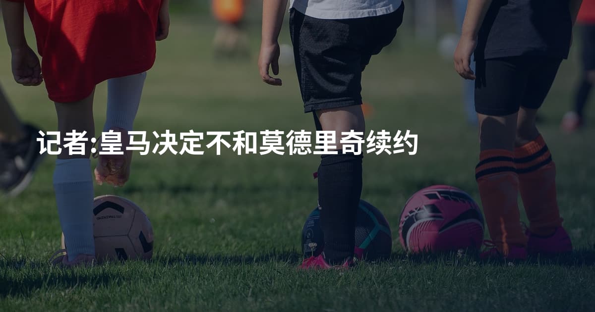 记者:皇马决定不和莫德里奇续约