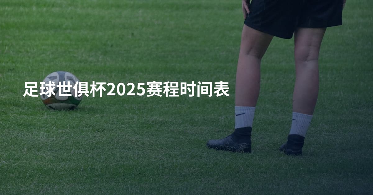 足球世俱杯2025赛程时间表