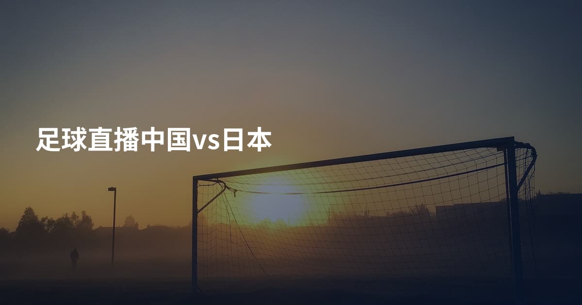 足球直播中国vs日本