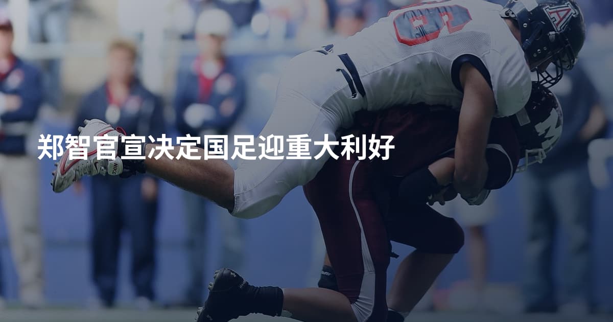 郑智官宣决定国足迎重大利好