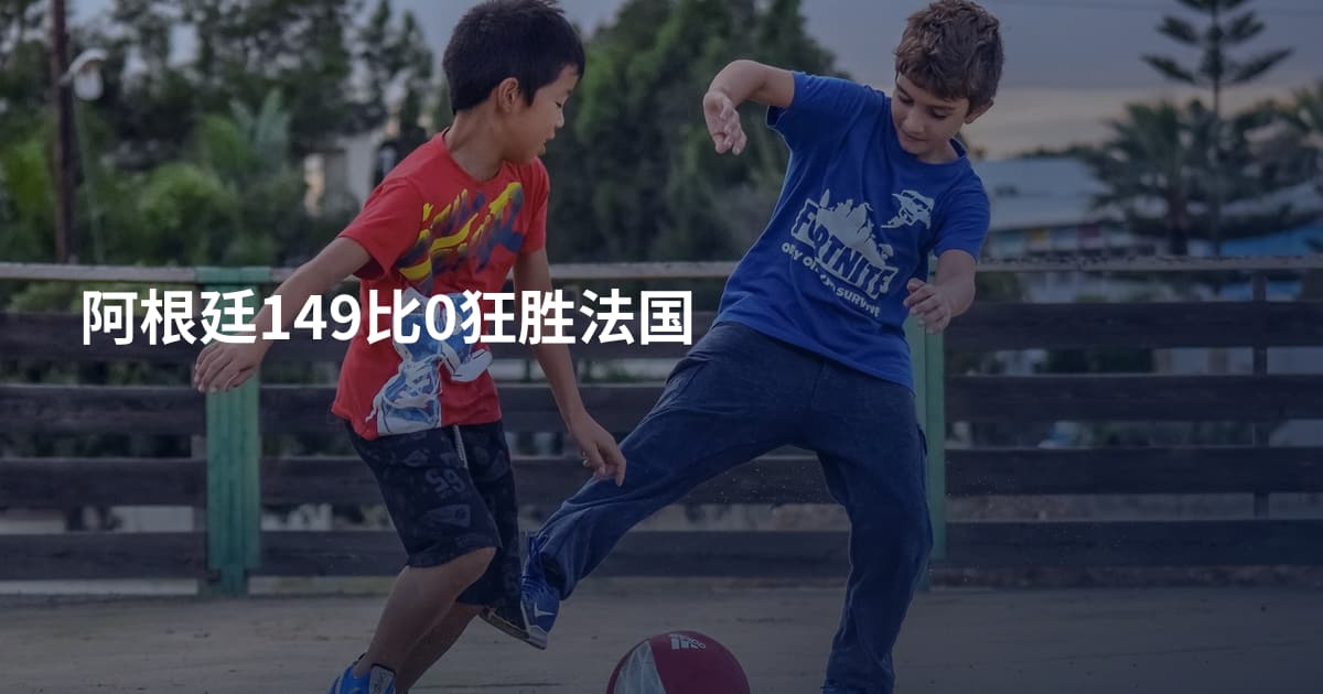 阿根廷149比0狂胜法国