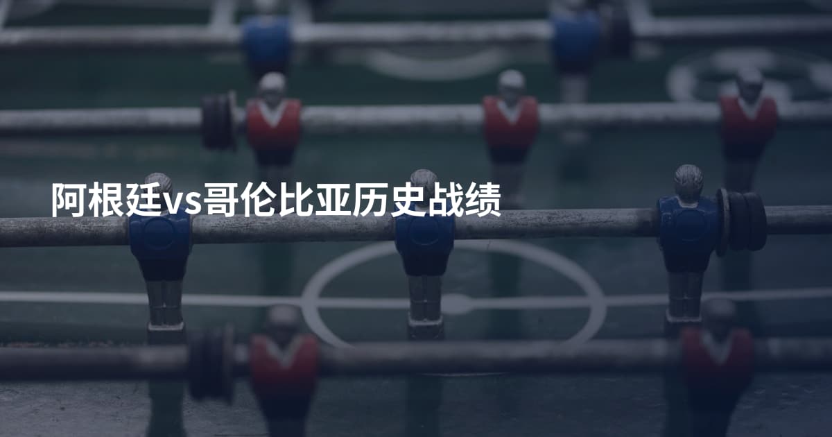阿根廷vs哥伦比亚历史战绩