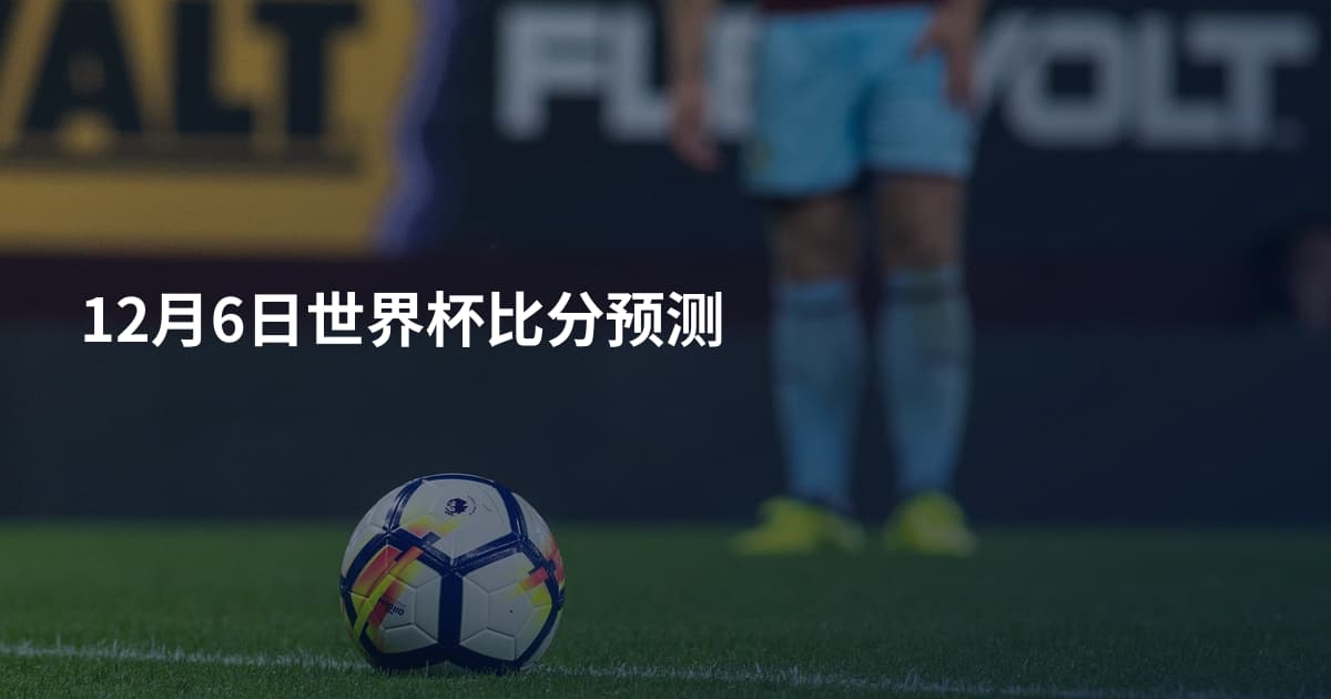 12月6日世界杯比分预测
