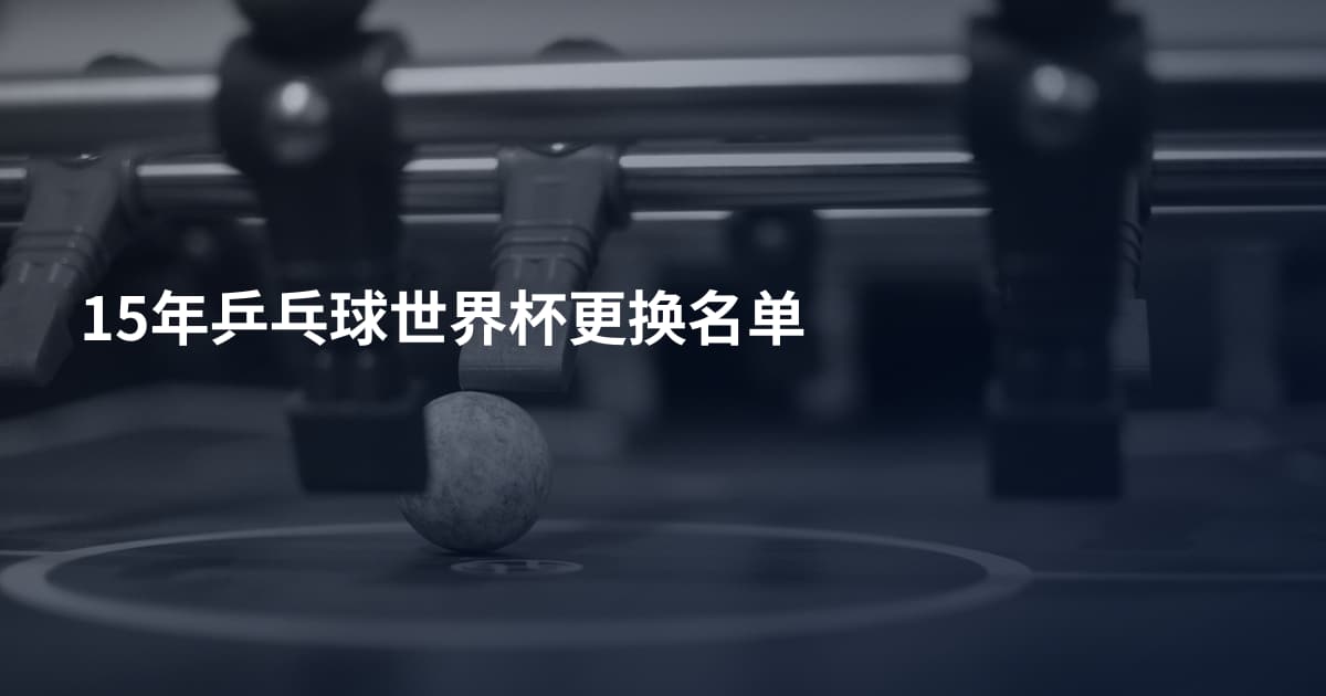 15年乒乓球世界杯更换名单