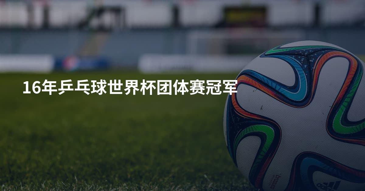 16年乒乓球世界杯团体赛冠军