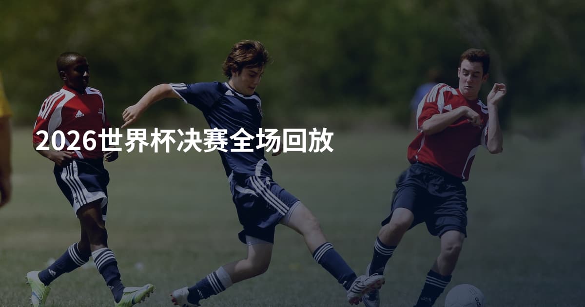 2026世界杯决赛全场回放