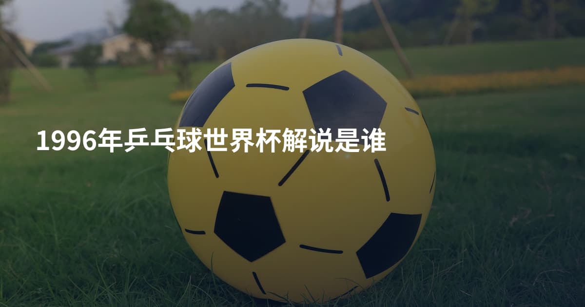 1996年乒乓球世界杯解说是谁