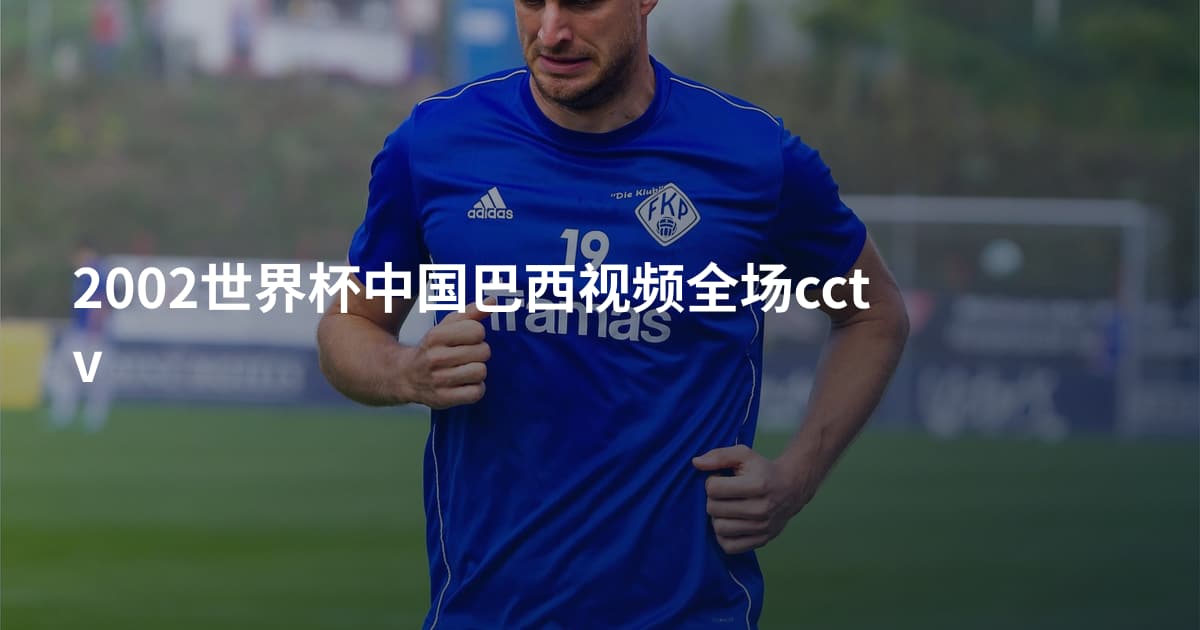2002世界杯中国巴西视频全场cctv