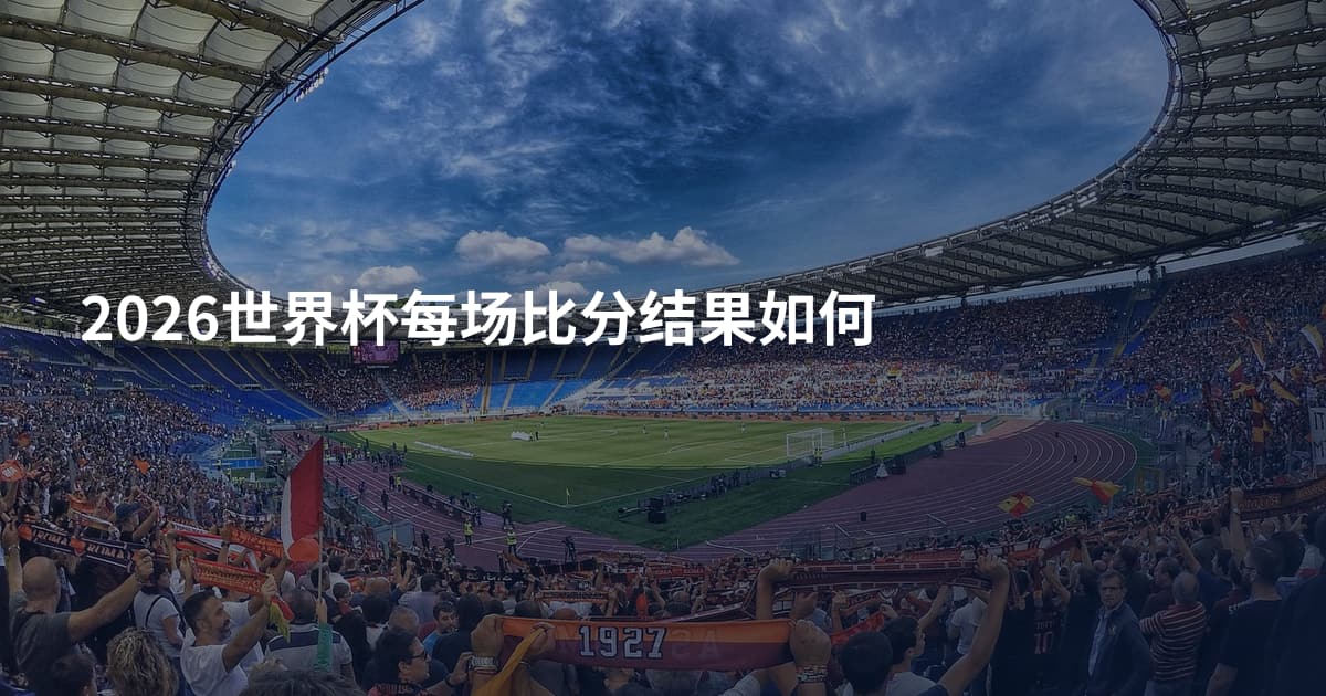 2026世界杯每场比分结果如何