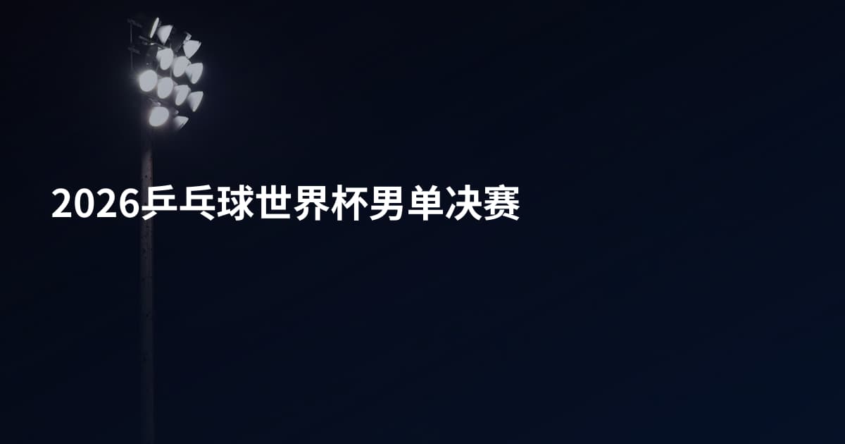 2026乒乓球世界杯男单决赛