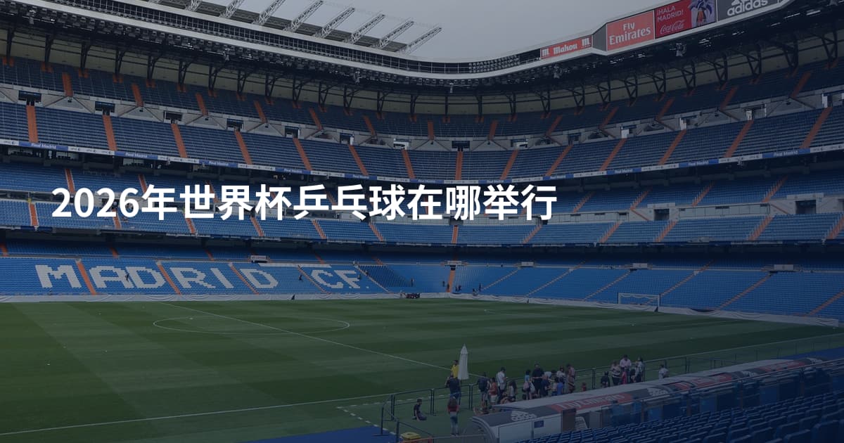 2026年世界杯乒乓球在哪举行