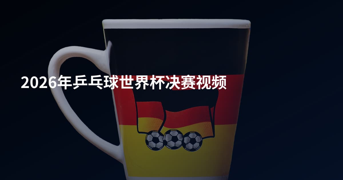 2026年乒乓球世界杯决赛视频