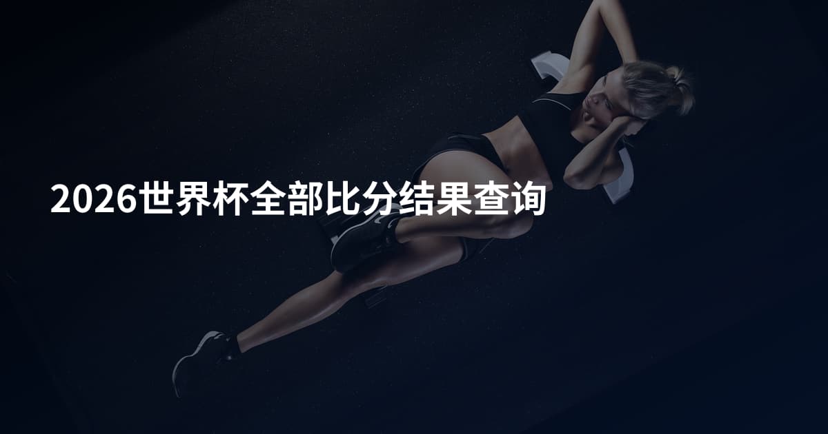 2026世界杯全部比分结果查询