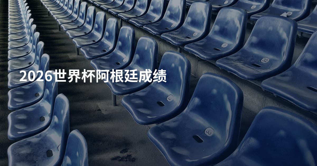 2026世界杯阿根廷成绩