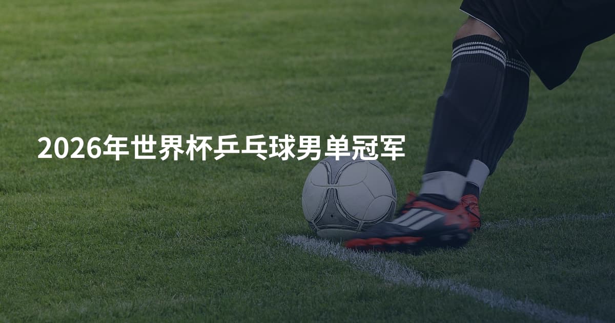 2026年世界杯乒乓球男单冠军