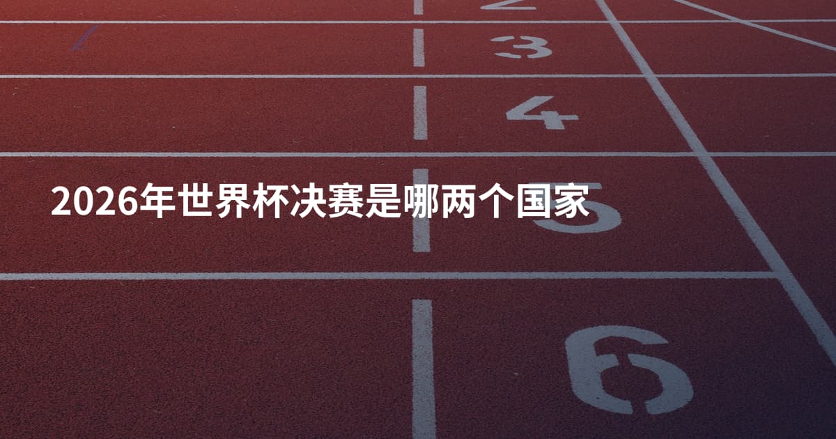 2026年世界杯决赛是哪两个国家