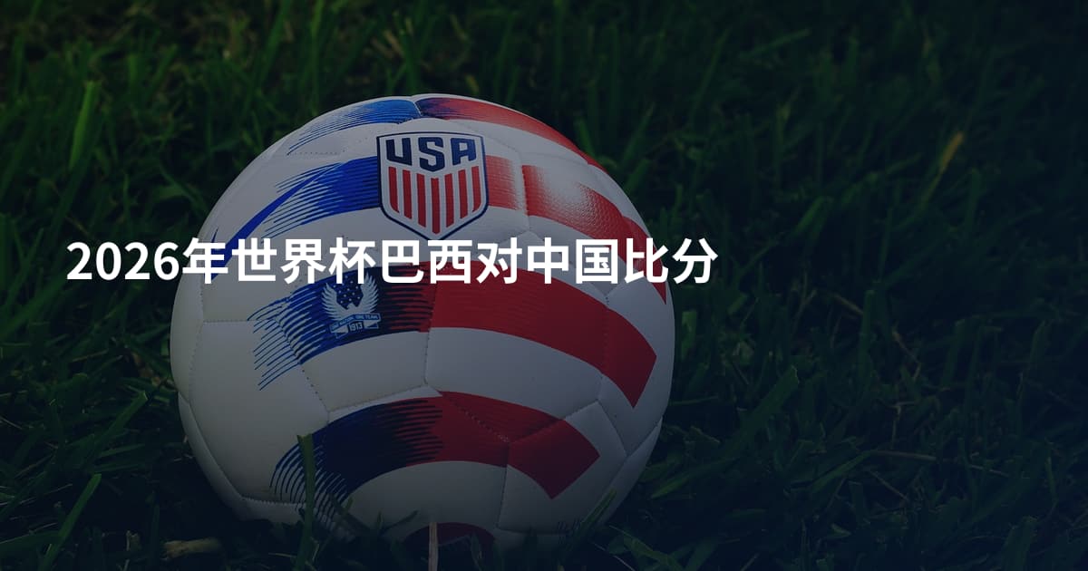 2026年世界杯巴西对中国比分