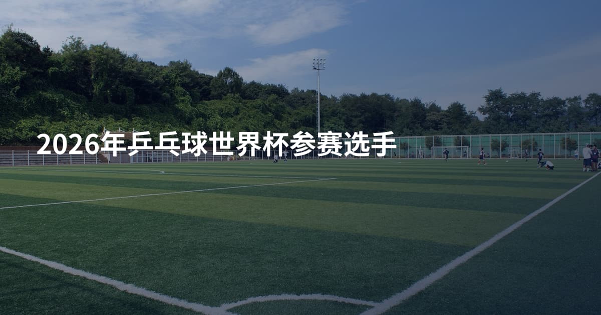 2026年乒乓球世界杯参赛选手