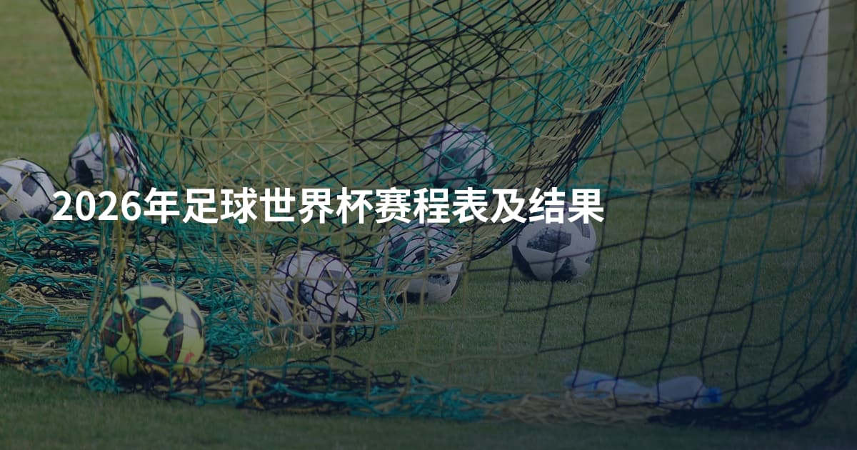 2026年足球世界杯赛程表及结果