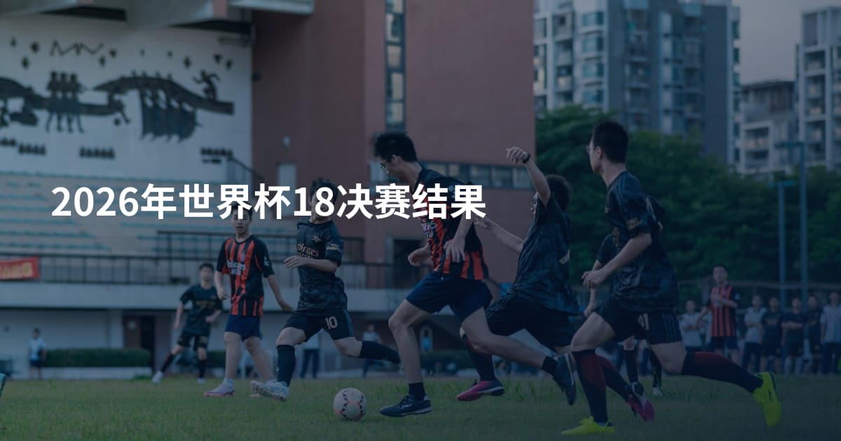 2026年世界杯18决赛结果