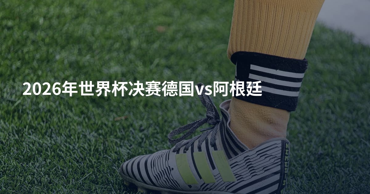 2026年世界杯决赛德国vs阿根廷