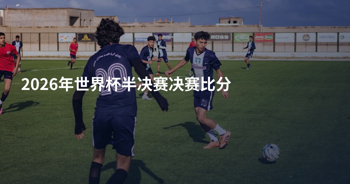 2026年世界杯半决赛决赛比分
