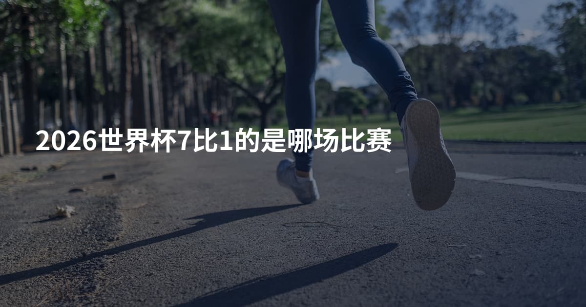 2026世界杯7比1的是哪场比赛