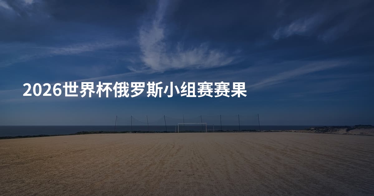 2026世界杯俄罗斯小组赛赛果